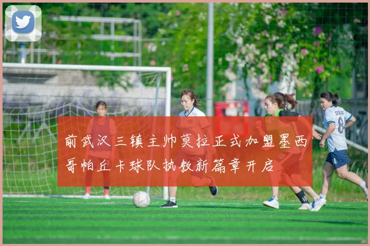前武汉三镇主帅莫拉正式加盟墨西哥帕丘卡球队执教新篇章开启