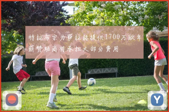 特拉布宗为萨拉赫提供1700万欧年薪赞助商将承担大部分费用