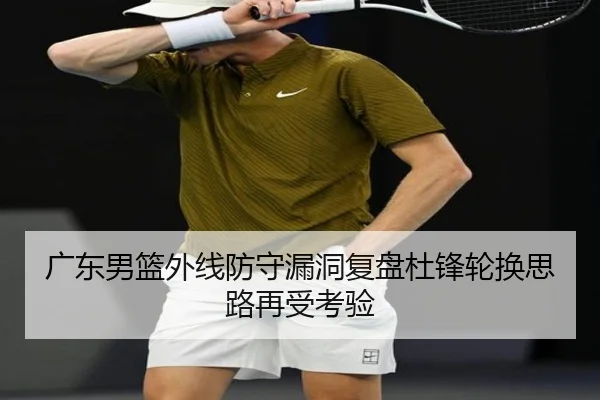 广东男篮外线防守漏洞复盘杜锋轮换思路再受考验